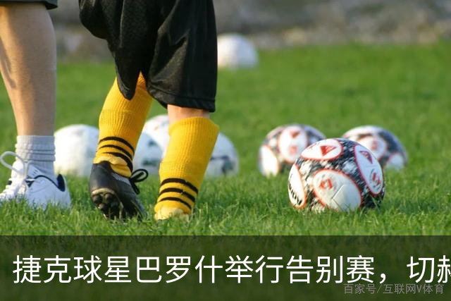 捷克球星巴罗什举行告别赛，切赫门线神扑令人瞩目