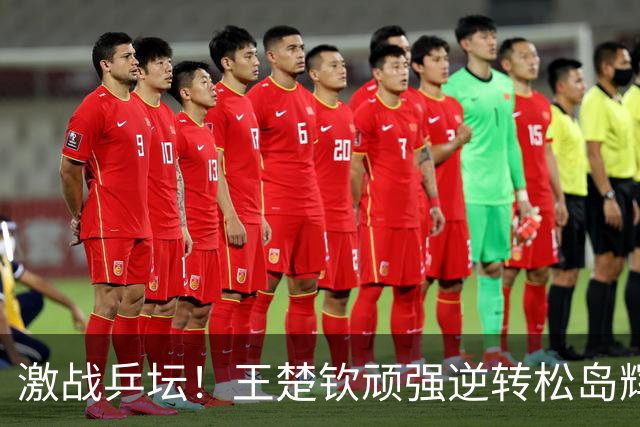 激战乒坛！王楚钦顽强逆转松岛辉空，中国男团以1-0领先日本！