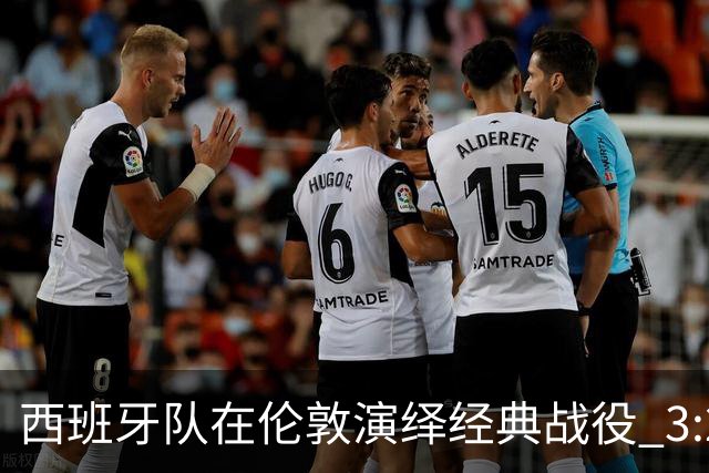 西班牙队在伦敦演绎经典战役 3:2逆转英格兰